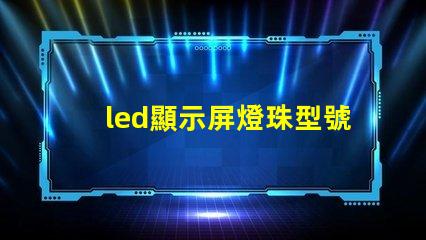 led顯示屏燈珠型號規(guī)格 高亮度led燈珠的型號規(guī)格